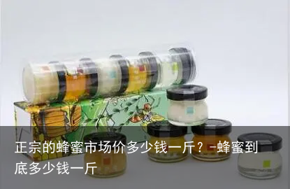 正宗的蜂蜜市场价多少钱一斤?-蜂蜜到底多少钱一斤