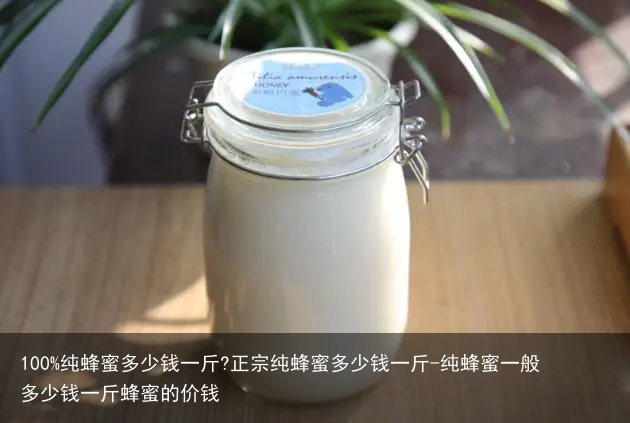 100%纯蜂蜜多少钱一斤?正宗纯蜂蜜多少钱一斤-纯蜂蜜一般多少钱一斤蜂蜜的价钱