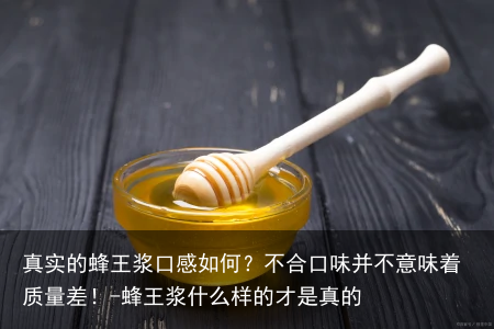 真实的蜂王浆口感如何?不合口味并不意味着质量差!-蜂王浆什么样的才是真的