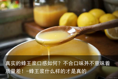 真实的蜂王浆口感如何?不合口味并不意味着质量差!-蜂王浆什么样的才是真的