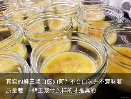 真实的蜂王浆口感如何?不合口味并不意味着质量差!-蜂王浆什么样的才是真的