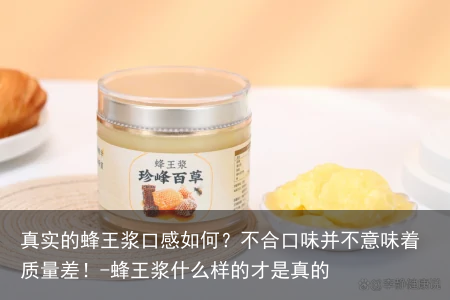 真实的蜂王浆口感如何?不合口味并不意味着质量差!-蜂王浆什么样的才是真的