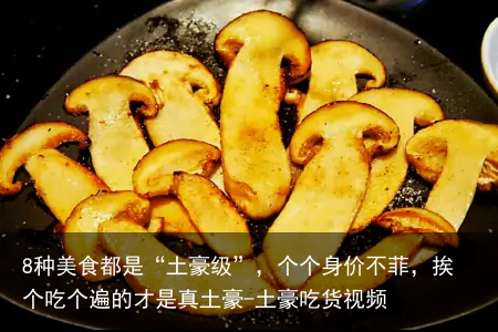 8种美食都是“土豪级”,个个身价不菲,挨个吃个遍的才是真土豪-土豪吃货视频