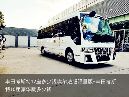 丰田考斯特12座多少钱埃尔法版限量版-丰田考斯特10座豪华版多少钱