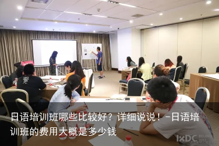 日语培训班哪些比较好?详细说说!-日语培训班的费用大概是多少钱
