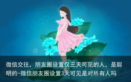 微信交往,朋友圈设置仅三天可见的人,是聪明的-微信朋友圈设置3天可见是对所有人吗