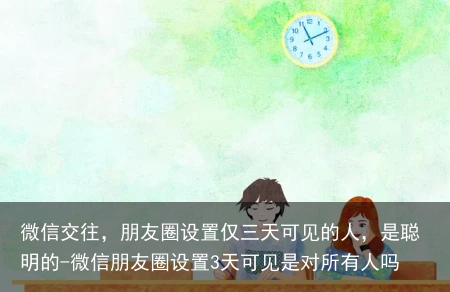 微信交往,朋友圈设置仅三天可见的人,是聪明的-微信朋友圈设置3天可见是对所有人吗