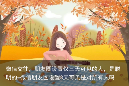 微信交往,朋友圈设置仅三天可见的人,是聪明的-微信朋友圈设置3天可见是对所有人吗