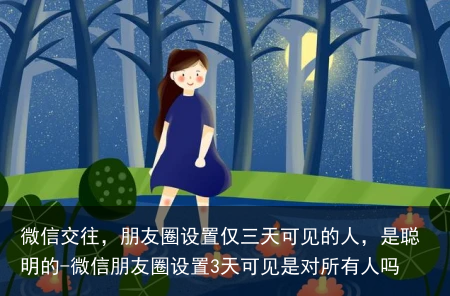 微信交往,朋友圈设置仅三天可见的人,是聪明的-微信朋友圈设置3天可见是对所有人吗