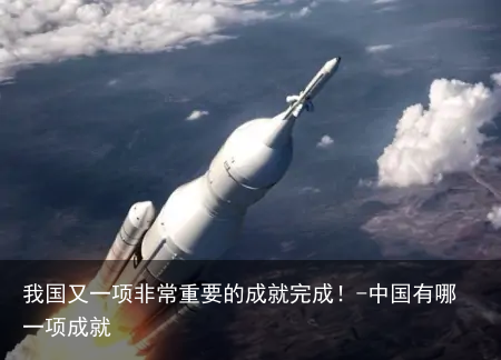我国又一项非常重要的成就完成!-中国有哪一项成就