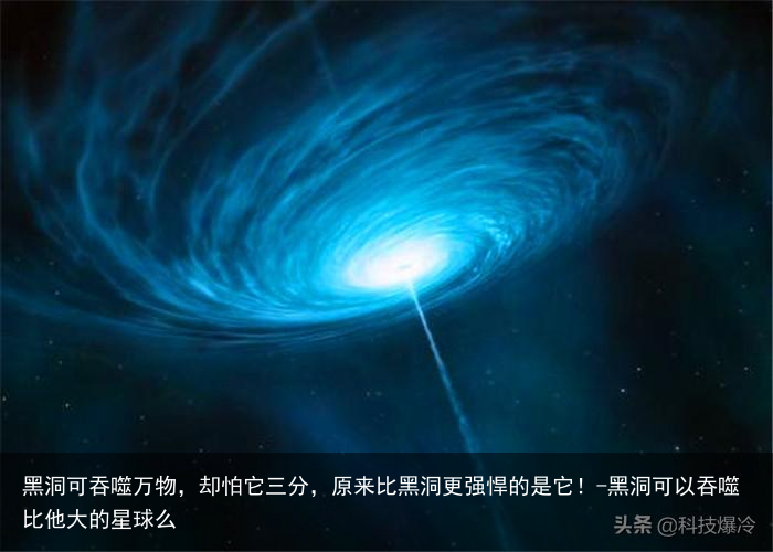 黑洞可吞噬万物,却怕它三分,原来比黑洞更强悍的是它!-黑洞可以吞噬比他大的星球么