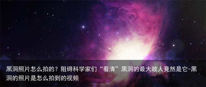 黑洞照片怎么拍的?阻碍科学家们“看清”黑洞的最大敌人竟然是它-黑洞的照片是怎么拍到的视频