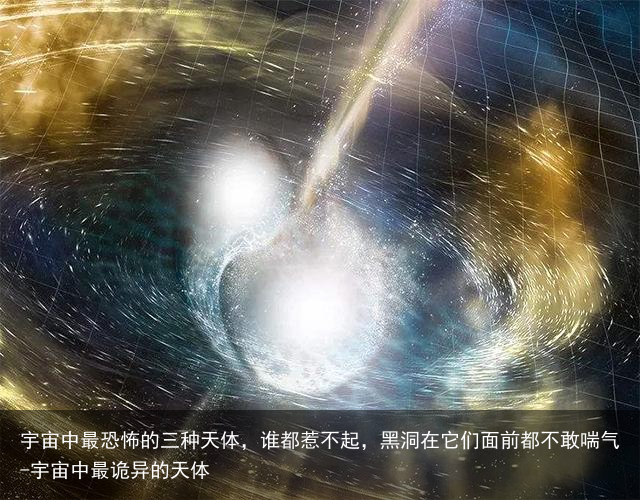 宇宙中最恐怖的三种天体,谁都惹不起,黑洞在它们面前都不敢喘气-宇宙中最诡异的天体
