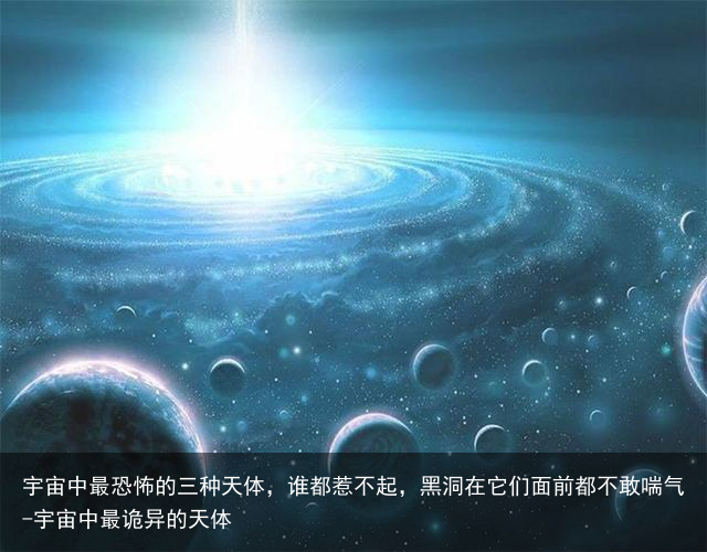 宇宙中最恐怖的三种天体,谁都惹不起,黑洞在它们面前都不敢喘气-宇宙中最诡异的天体