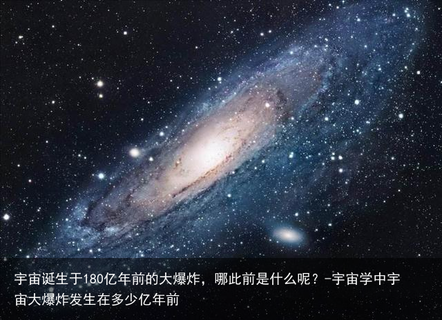 宇宙诞生于180亿年前的大爆炸,哪此前是什么呢?-宇宙学中宇宙大爆炸发生在多少亿年前