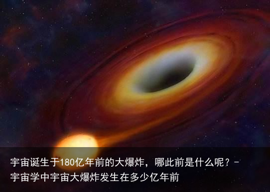 宇宙诞生于180亿年前的大爆炸,哪此前是什么呢?-宇宙学中宇宙大爆炸发生在多少亿年前