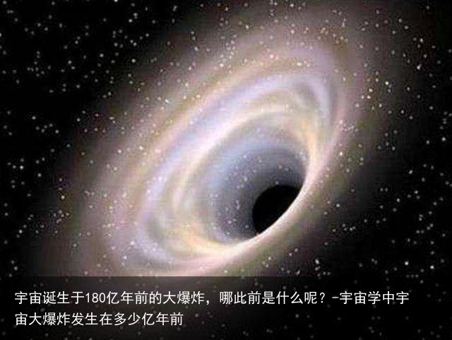宇宙诞生于180亿年前的大爆炸,哪此前是什么呢?-宇宙学中宇宙大爆炸发生在多少亿年前