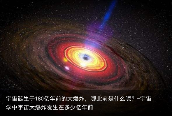 宇宙诞生于180亿年前的大爆炸,哪此前是什么呢?-宇宙学中宇宙大爆炸发生在多少亿年前