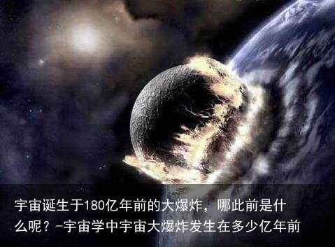 宇宙诞生于180亿年前的大爆炸,哪此前是什么呢?-宇宙学中宇宙大爆炸发生在多少亿年前