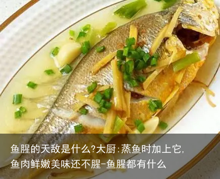 鱼腥的天敌是什么?大厨:蒸鱼时加上它,鱼肉鲜嫩美味还不腥-鱼腥都有什么