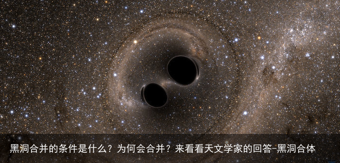 黑洞合并的条件是什么?为何会合并?来看看天文学家的回答-黑洞合体