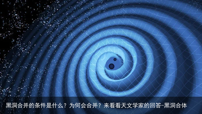 黑洞合并的条件是什么?为何会合并?来看看天文学家的回答-黑洞合体