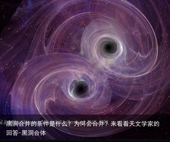 黑洞合并的条件是什么?为何会合并?来看看天文学家的回答-黑洞合体