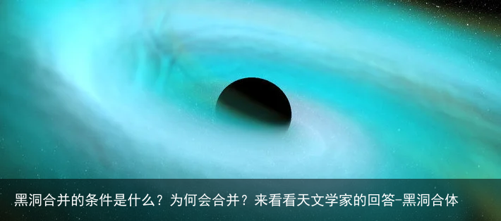 黑洞合并的条件是什么?为何会合并?来看看天文学家的回答-黑洞合体