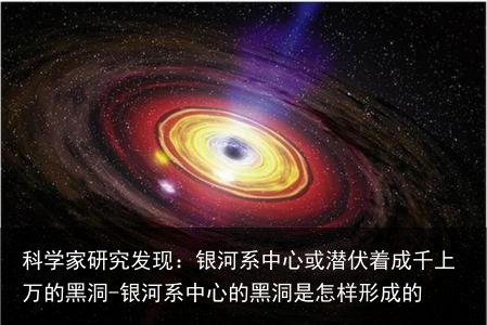 科学家研究发现:银河系中心或潜伏着成千上万的黑洞-银河系中心的黑洞是怎样形成的