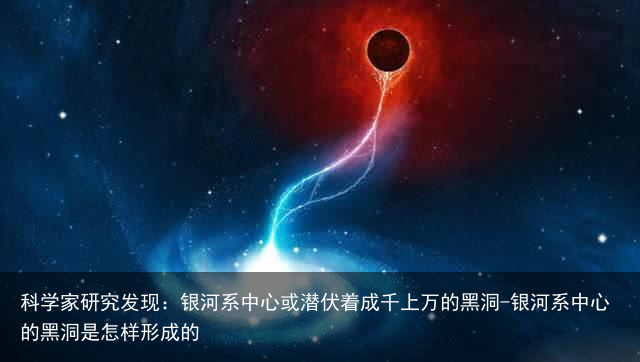 科学家研究发现:银河系中心或潜伏着成千上万的黑洞-银河系中心的黑洞是怎样形成的