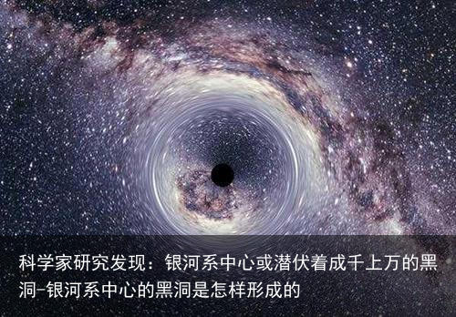 科学家研究发现:银河系中心或潜伏着成千上万的黑洞-银河系中心的黑洞是怎样形成的