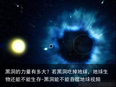 黑洞的力量有多大?若黑洞吃掉地球,地球生物还能不能生存-黑洞能不能吞噬地球视频