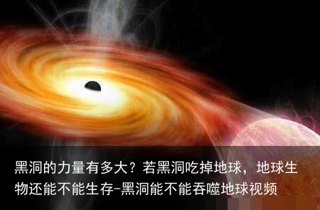 黑洞的力量有多大?若黑洞吃掉地球,地球生物还能不能生存-黑洞能不能吞噬地球视频