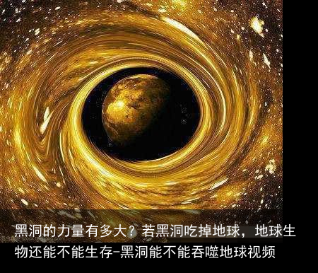 黑洞的力量有多大?若黑洞吃掉地球,地球生物还能不能生存-黑洞能不能吞噬地球视频