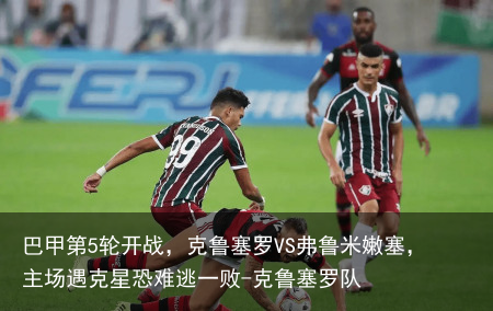 巴甲第5轮开战,克鲁塞罗VS弗鲁米嫩塞,主场遇克星恐难逃一败-克鲁塞罗队