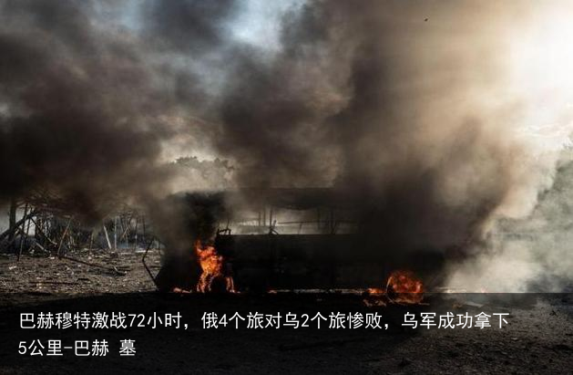 巴赫穆特激战72小时,俄4个旅对乌2个旅惨败,乌军成功拿下5公里-巴赫 墓