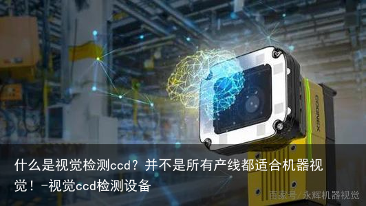 什么是视觉检测ccd?并不是所有产线都适合机器视觉!-视觉ccd检测设备