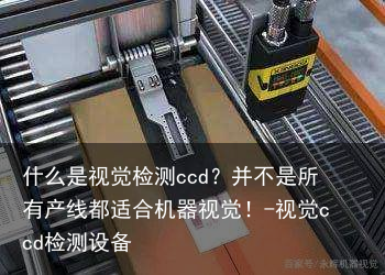 什么是视觉检测ccd?并不是所有产线都适合机器视觉!-视觉ccd检测设备