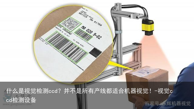 什么是视觉检测ccd?并不是所有产线都适合机器视觉!-视觉ccd检测设备