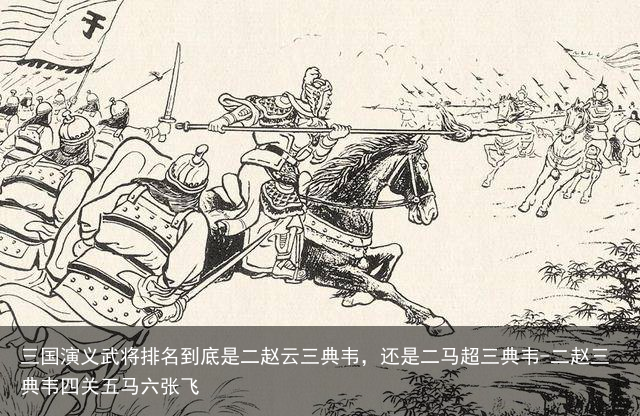三国演义武将排名到底是二赵云三典韦,还是二马超三典韦-二赵三典韦四关五马六张飞