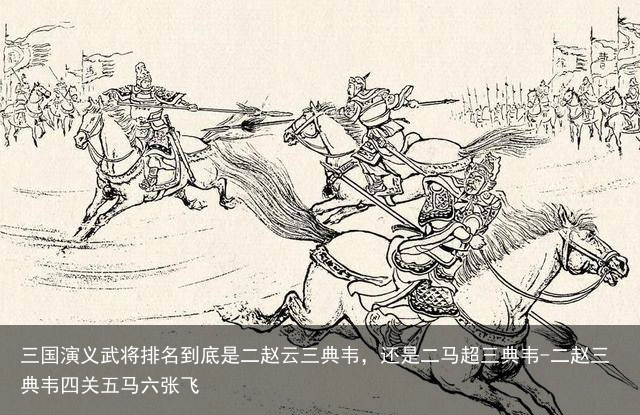 三国演义武将排名到底是二赵云三典韦,还是二马超三典韦-二赵三典韦四关五马六张飞