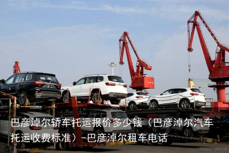 巴彦淖尔轿车托运报价多少钱(巴彦淖尔汽车托运收费标准)-巴彦淖尔租车电话