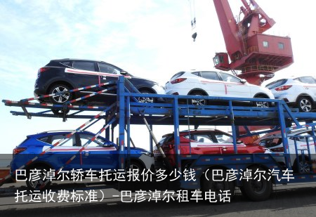 巴彦淖尔轿车托运报价多少钱(巴彦淖尔汽车托运收费标准)-巴彦淖尔租车电话