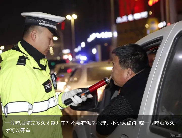 一瓶啤酒喝完多久才能开车?不要有侥幸心理,不少人被罚-喝一瓶啤酒多久才可以开车