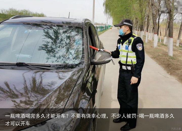 一瓶啤酒喝完多久才能开车?不要有侥幸心理,不少人被罚-喝一瓶啤酒多久才可以开车