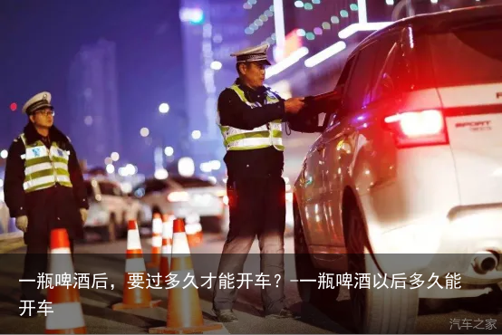 一瓶啤酒后,要过多久才能开车?-一瓶啤酒以后多久能开车