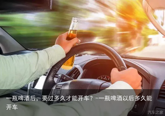 一瓶啤酒后,要过多久才能开车?-一瓶啤酒以后多久能开车