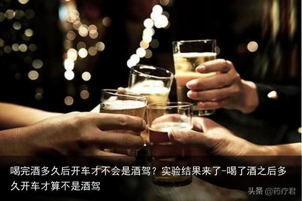 喝完酒多久后开车才不会是酒驾?实验结果来了-喝了酒之后多久开车才算不是酒驾