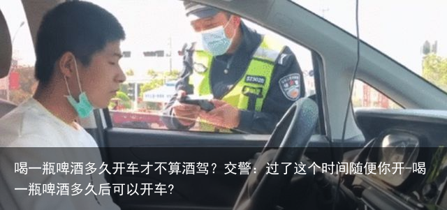 喝一瓶啤酒多久开车才不算酒驾?交警:过了这个时间随便你开-喝一瓶啤酒多久后可以开车?