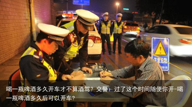 喝一瓶啤酒多久开车才不算酒驾?交警:过了这个时间随便你开-喝一瓶啤酒多久后可以开车?